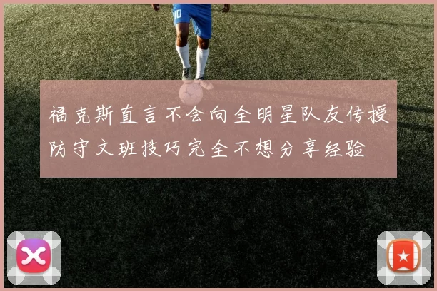 福克斯直言不会向全明星队友传授防守文班技巧完全不想分享经验
