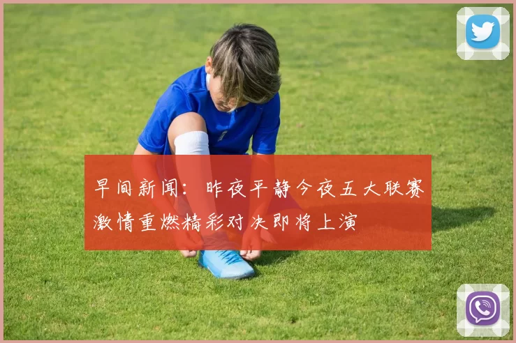 早间新闻：昨夜平静今夜五大联赛激情重燃精彩对决即将上演