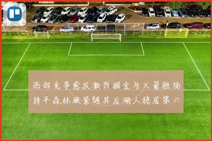 西部竞争愈发激烈掘金与火箭胜场持平森林狼紧随其后湖人稳居第六