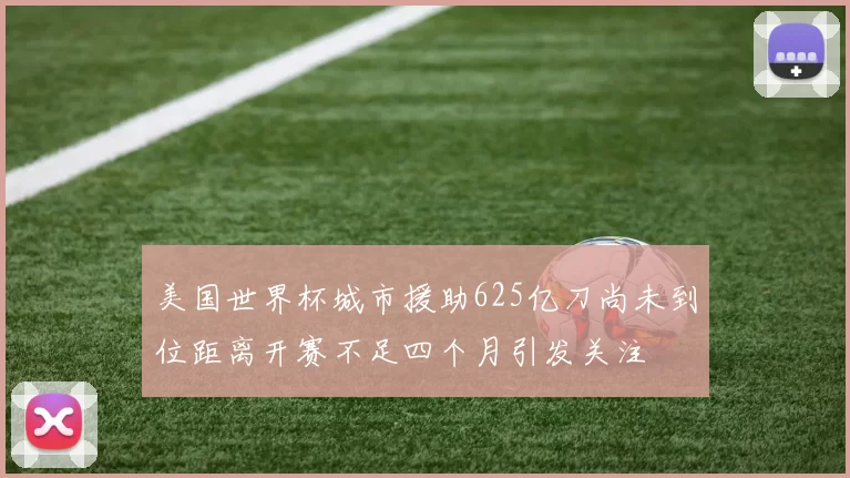 美国世界杯城市援助625亿刀尚未到位距离开赛不足四个月引发关注