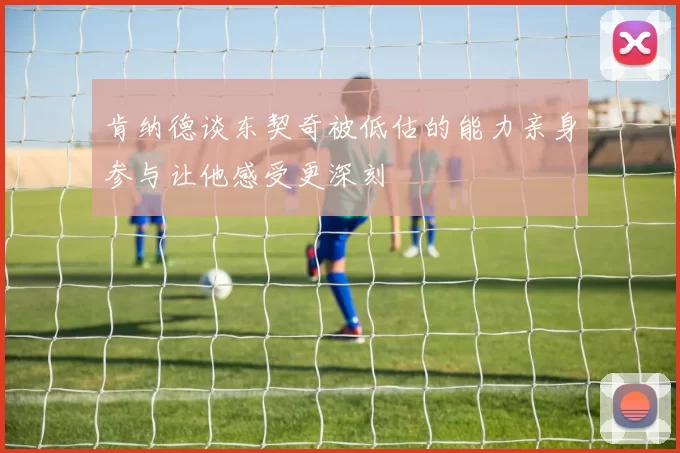 肯纳德谈东契奇被低估的能力亲身参与让他感受更深刻