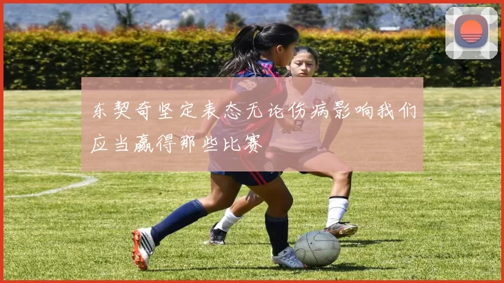 东契奇坚定表态无论伤病影响我们应当赢得那些比赛
