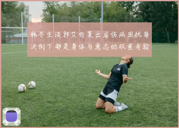 韩乔生谈郭艾伦复出后伤病困扰每次倒下都是身体与意志的双重考验