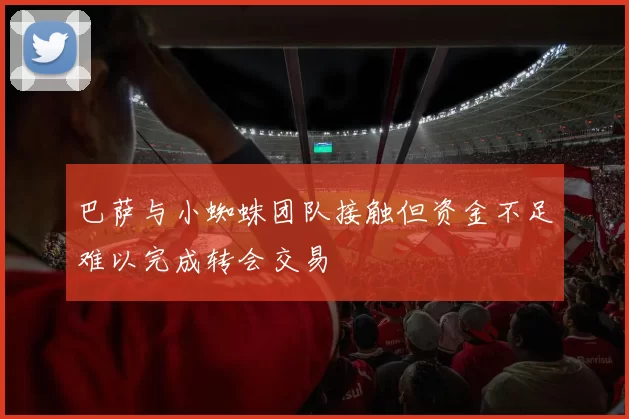 巴萨与小蜘蛛团队接触但资金不足难以完成转会交易