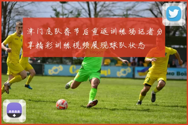 津门虎队春节后重返训练场记者分享精彩训练视频展现球队状态