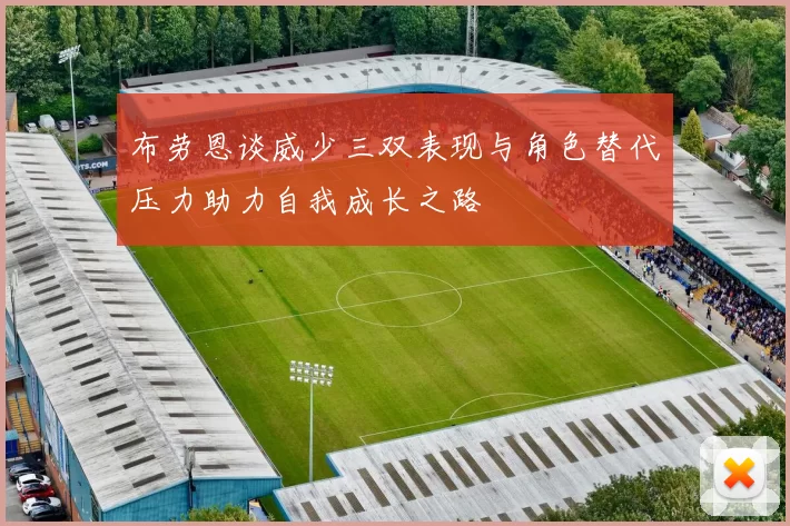 布劳恩谈威少三双表现与角色替代压力助力自我成长之路