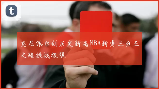 克尼佩尔创历史新高NBA新秀三分王之路挑战极限