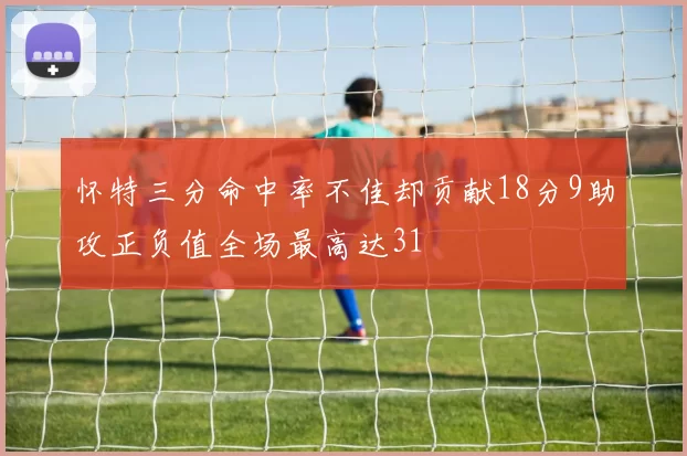 怀特三分命中率不佳却贡献18分9助攻正负值全场最高达31