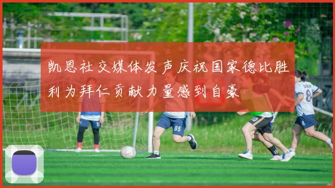 凯恩社交媒体发声庆祝国家德比胜利为拜仁贡献力量感到自豪