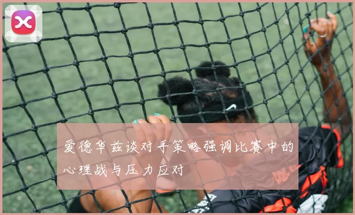 爱德华兹谈对手策略强调比赛中的心理战与压力应对