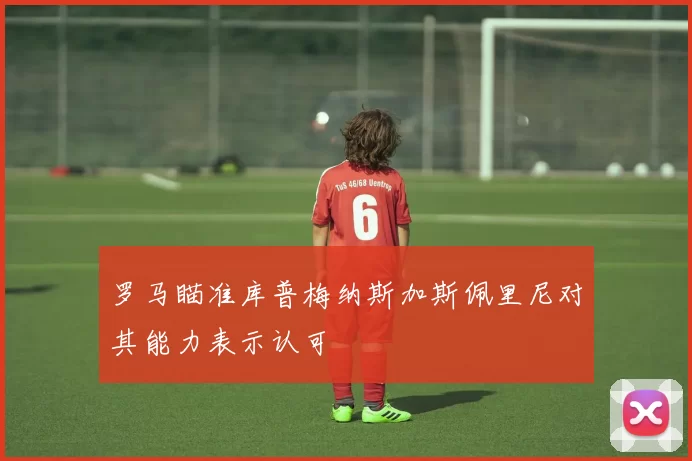 罗马瞄准库普梅纳斯加斯佩里尼对其能力表示认可