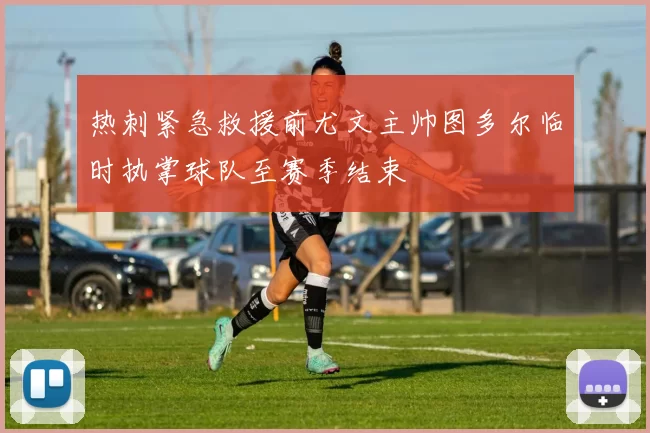 热刺紧急救援前尤文主帅图多尔临时执掌球队至赛季结束